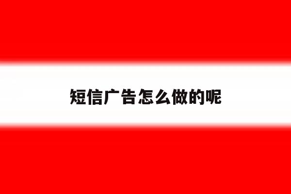 短信广告怎么做的呢 短信广告怎么做的呢