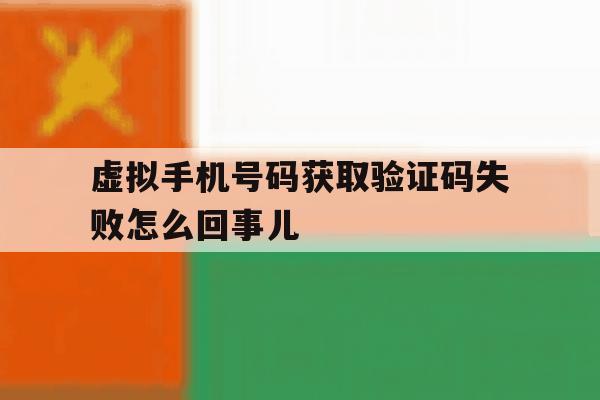 虚拟手机号码获取验证码失败怎么回事儿 虚拟手机号码获取验证码失败怎么回事儿