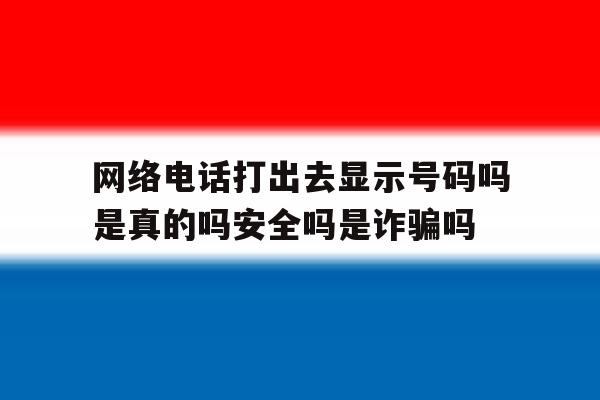 网络电话打出去显示号码吗是真的吗安全吗是诈骗吗 网络电话打出去显示号码吗是真的吗安全吗是诈骗吗