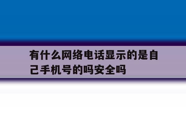 有什么网络电话显示的是自己手机号的吗安全吗 有什么网络电话显示的是自己手机号的吗安全吗