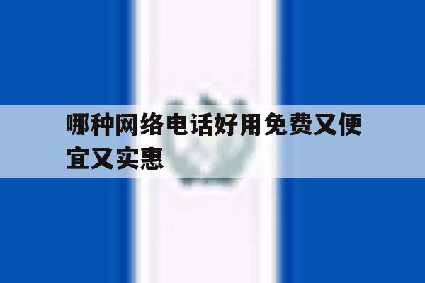 哪种网络电话好用免费又便宜又实惠 哪种网络电话好用免费又便宜又实惠