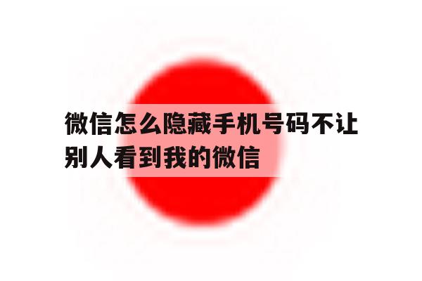 微信怎么隐藏手机号码不让别人看到我的微信 微信怎么隐藏手机号码不让别人看到我的微信