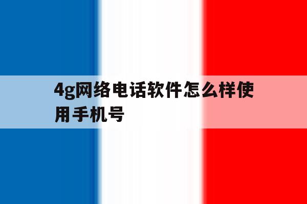 4g网络电话软件怎么样使用手机号 4g网络电话软件怎么样使用手机号