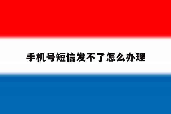 手机号短信发不了怎么办理 手机号短信发不了怎么办理