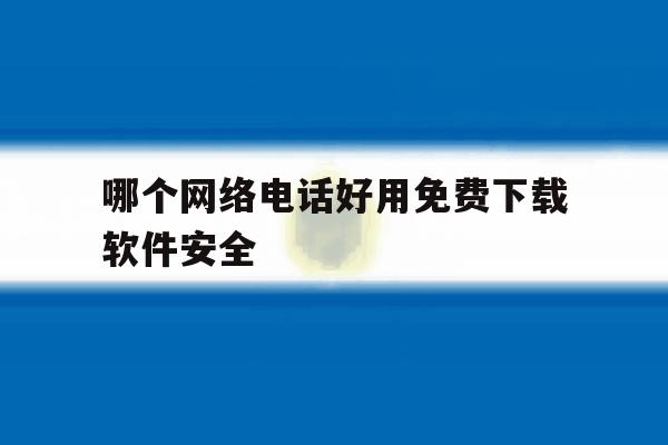 哪个网络电话好用免费下载软件安全 哪个网络电话好用免费下载软件安全