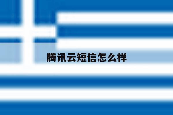 腾讯云短信怎么样 腾讯云短信怎么样