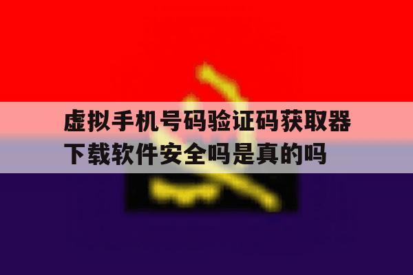 虚拟手机号码验证码获取器下载软件安全吗是真的吗 虚拟手机号码验证码获取器下载软件安全吗是真的吗