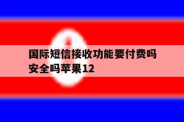 国际短信接收功能要付费吗安全吗苹果12 国际短信接收功能要付费吗安全吗苹果12
