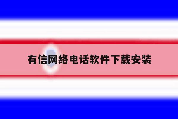 有信网络电话软件下载安装 有信网络电话软件下载安装