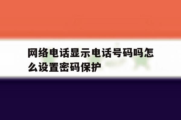 网络电话显示电话号码吗怎么设置密码保护 网络电话显示电话号码吗怎么设置密码保护