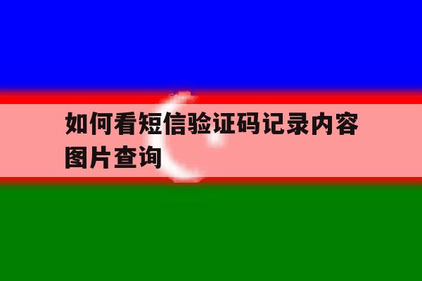 如何看短信验证码记录内容图片查询 如何看短信验证码记录内容图片查询