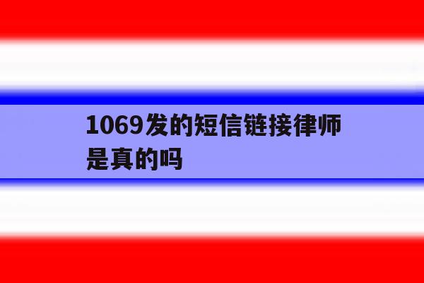 1069发的短信链接律师是真的吗 1069发的短信链接律师是真的吗