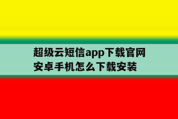 超级云短信app下载官网安卓手机怎么下载安装 超级云短信app下载官网安卓手机怎么下载安装