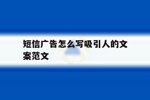 短信广告怎么写吸引人的文案范文 短信广告怎么写吸引人的文案范文