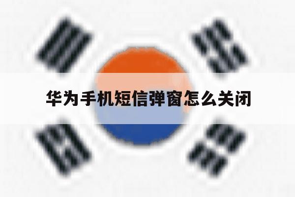 华为手机短信弹窗怎么关闭 华为手机短信弹窗怎么关闭
