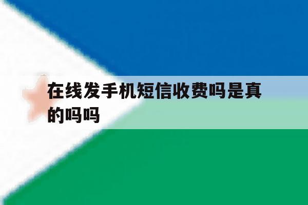 在线发手机短信收费吗是真的吗吗 在线发手机短信收费吗是真的吗吗