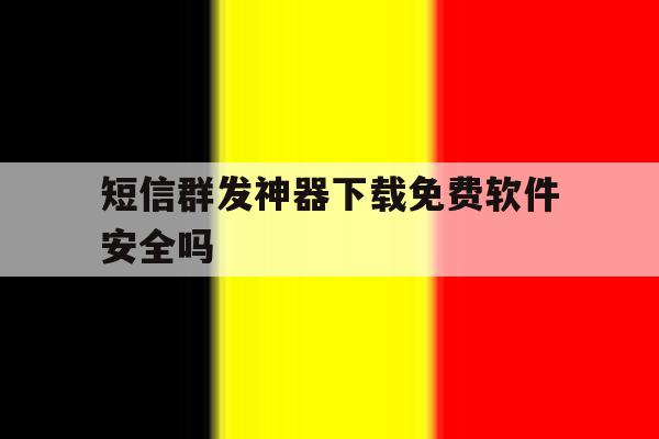 短信群发神器下载免费软件安全吗 短信群发神器下载免费软件安全吗