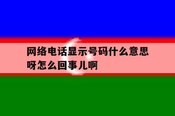网络电话显示号码什么意思呀怎么回事儿啊 网络电话显示号码什么意思呀怎么回事儿啊