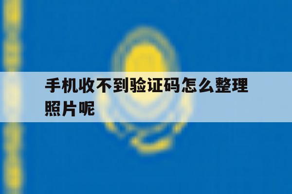 手机收不到验证码怎么整理照片呢 手机收不到验证码怎么整理照片呢