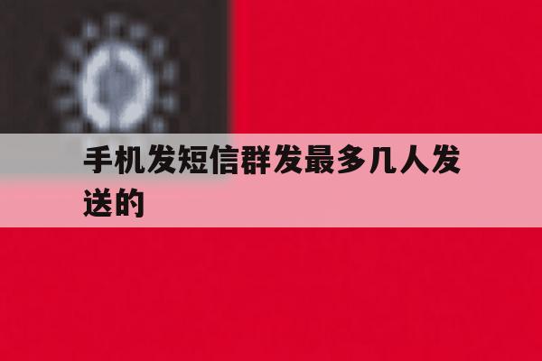 手机发短信群发最多几人发送的 手机发短信群发最多几人发送的