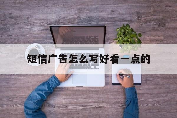 短信广告怎么写好看一点的 短信广告怎么写好看一点的