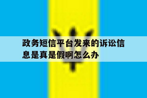 政务短信平台发来的诉讼信息是真是假啊怎么办 政务短信平台发来的诉讼信息是真是假啊怎么办