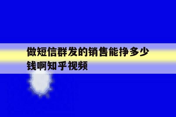 做短信群发的销售能挣多少钱啊知乎视频 做短信群发的销售能挣多少钱啊知乎视频