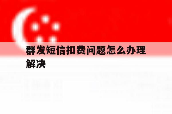 群发短信扣费问题怎么办理解决 群发短信扣费问题怎么办理解决