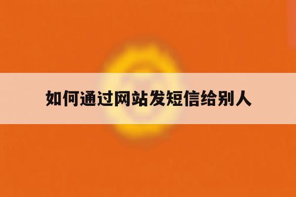 如何通过网站发短信给别人 如何通过网站发短信给别人