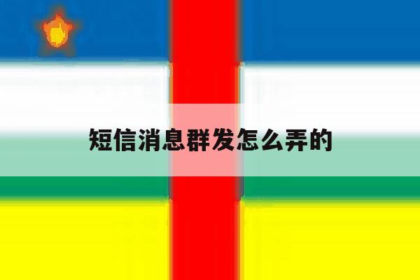 短信消息群发怎么弄的 短信消息群发怎么弄的