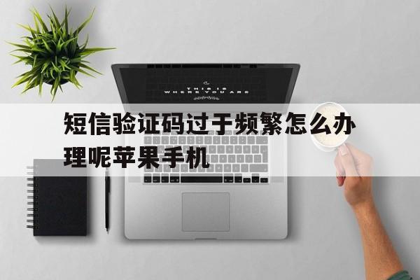 短信验证码过于频繁怎么办理呢苹果手机 短信验证码过于频繁怎么办理呢苹果手机