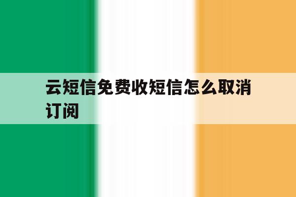 云短信免费收短信怎么取消订阅 云短信免费收短信怎么取消订阅