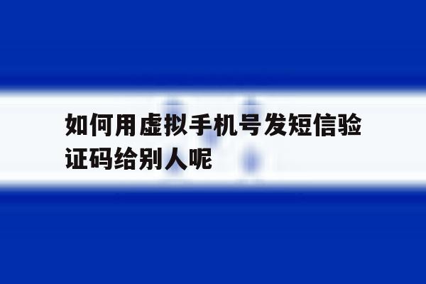 如何用虚拟手机号发短信验证码给别人呢 如何用虚拟手机号发短信验证码给别人呢