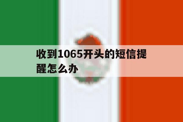 收到1065开头的短信提醒怎么办 收到1065开头的短信提醒怎么办