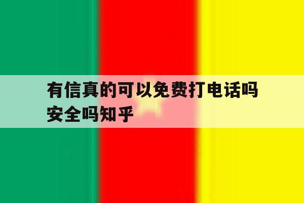 有信真的可以免费打电话吗安全吗知乎 有信真的可以免费打电话吗安全吗知乎