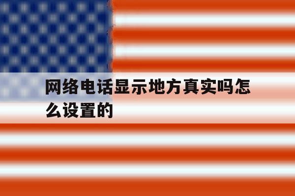 网络电话显示地方真实吗怎么设置的 网络电话显示地方真实吗怎么设置的