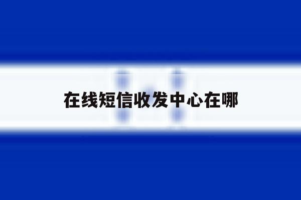 在线短信收发中心在哪 在线短信收发中心在哪