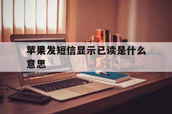 苹果发短信显示已读是什么意思 苹果发短信显示已读是什么意思