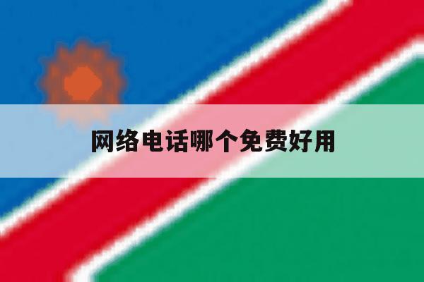 网络电话哪个免费好用 网络电话哪个免费好用