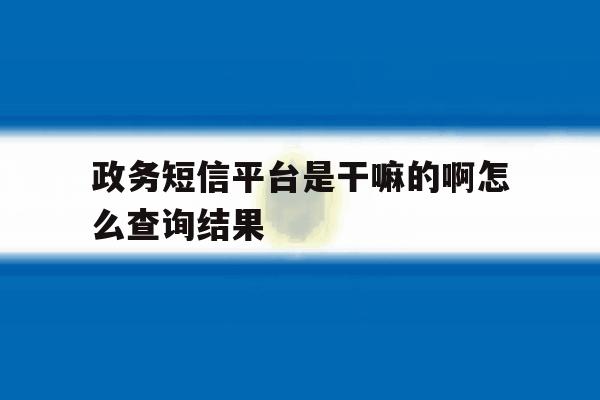 政务短信平台是干嘛的啊怎么查询结果 政务短信平台是干嘛的啊怎么查询结果