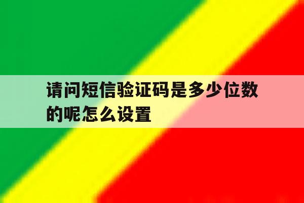 请问短信验证码是多少位数的呢怎么设置 请问短信验证码是多少位数的呢怎么设置