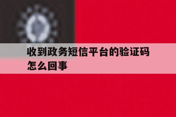 收到政务短信平台的验证码怎么回事 收到政务短信平台的验证码怎么回事