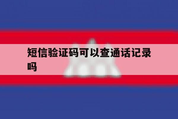 短信验证码可以查通话记录吗 短信验证码可以查通话记录吗