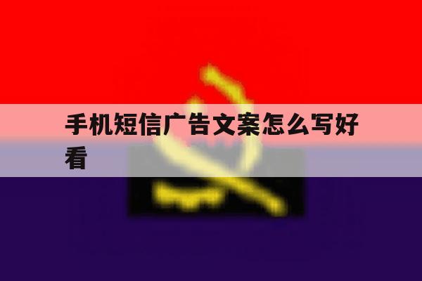 手机短信广告文案怎么写好看 手机短信广告文案怎么写好看