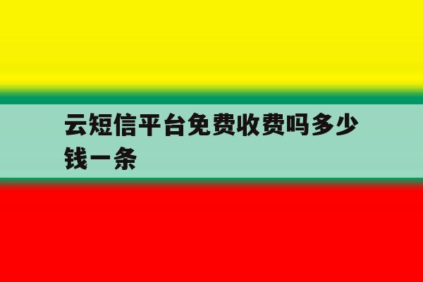 云短信平台免费收费吗多少钱一条 云短信平台免费收费吗多少钱一条