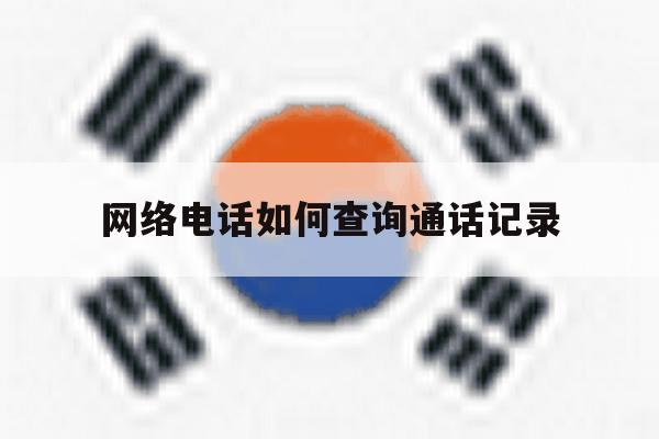 网络电话如何查询通话记录 网络电话如何查询通话记录