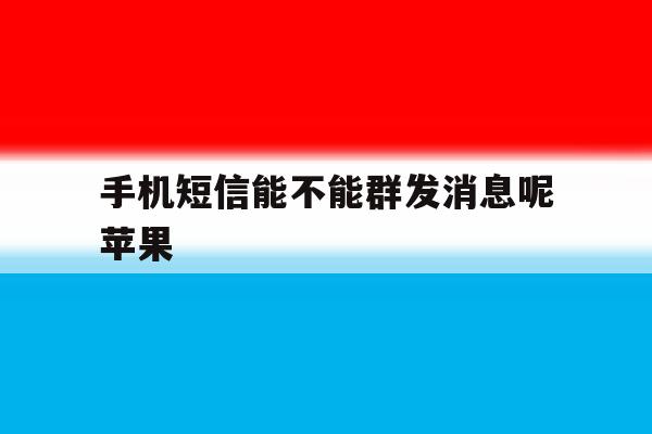 手机短信能不能群发消息呢苹果 手机短信能不能群发消息呢苹果