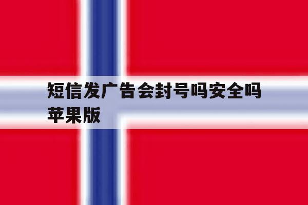短信发广告会封号吗安全吗苹果版 短信发广告会封号吗安全吗苹果版