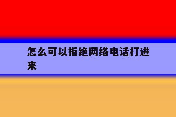 怎么可以拒绝网络电话打进来 怎么可以拒绝网络电话打进来
