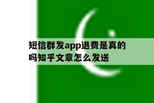 短信群发app退费是真的吗知乎文章怎么发送 短信群发app退费是真的吗知乎文章怎么发送